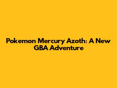 Pokemon Mercury Azoth: A New GBA Adventure